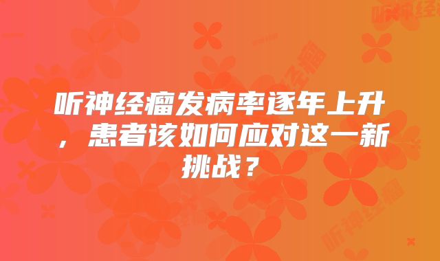 听神经瘤发病率逐年上升，患者该如何应对这一新挑战？