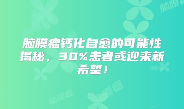 脑膜瘤钙化自愈的可能性揭秘，30%患者或迎来新希望！