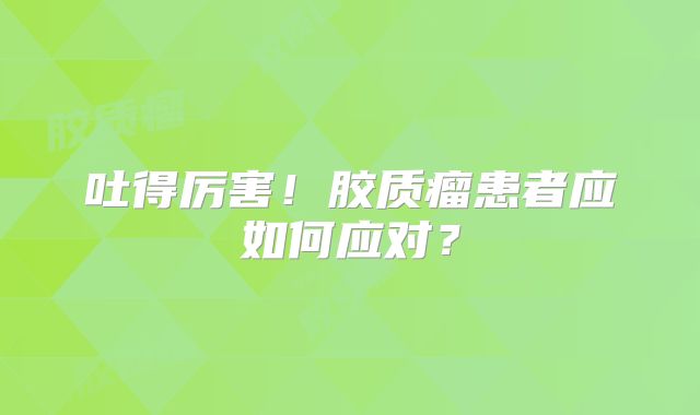 吐得厉害！胶质瘤患者应如何应对？