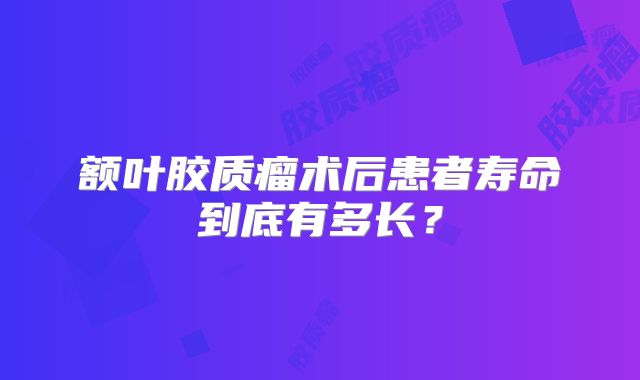 额叶胶质瘤术后患者寿命到底有多长？