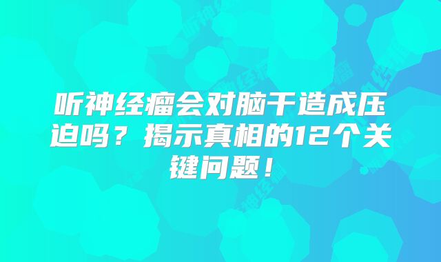 听神经瘤会对脑干造成压迫吗？揭示真相的12个关键问题！