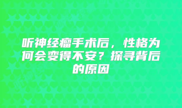 听神经瘤手术后，性格为何会变得不安？探寻背后的原因