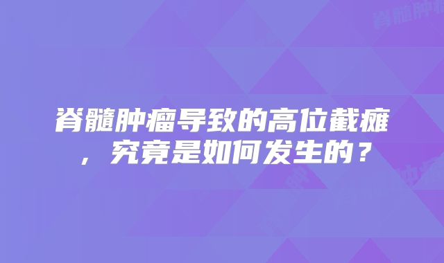 脊髓肿瘤导致的高位截瘫，究竟是如何发生的？