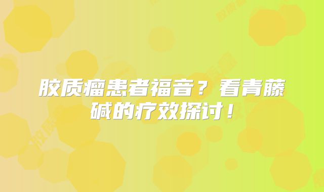 胶质瘤患者福音？看青藤碱的疗效探讨！