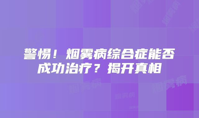 警惕！烟雾病综合症能否成功治疗？揭开真相
