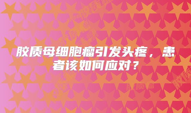 胶质母细胞瘤引发头疼，患者该如何应对？