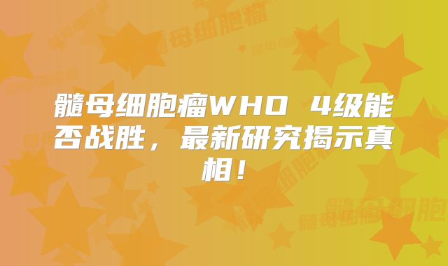 髓母细胞瘤WHO 4级能否战胜，最新研究揭示真相！