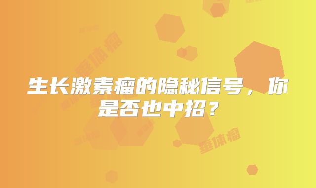 生长激素瘤的隐秘信号，你是否也中招？