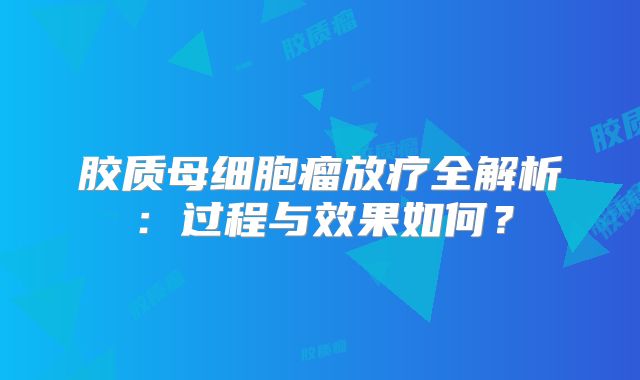 胶质母细胞瘤放疗全解析：过程与效果如何？