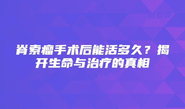 脊索瘤手术后能活多久？揭开生命与治疗的真相