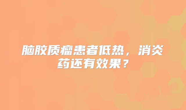 脑胶质瘤患者低热，消炎药还有效果？