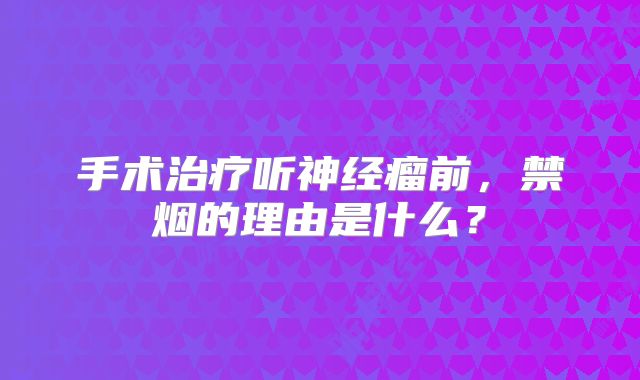 手术治疗听神经瘤前，禁烟的理由是什么？
