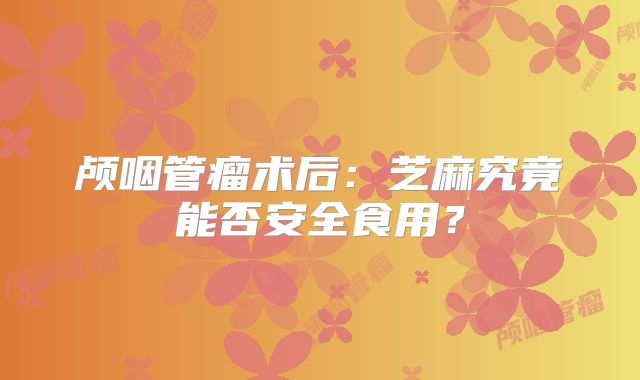 颅咽管瘤术后：芝麻究竟能否安全食用？