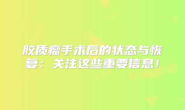 胶质瘤手术后的状态与恢复：关注这些重要信息！