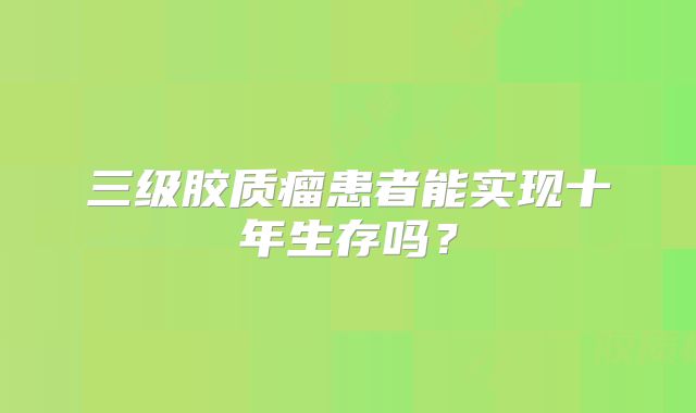三级胶质瘤患者能实现十年生存吗？
