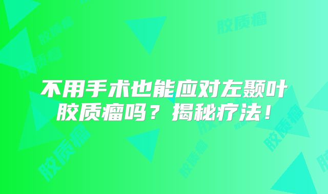 不用手术也能应对左颞叶胶质瘤吗？揭秘疗法！