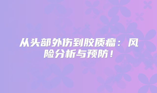 从头部外伤到胶质瘤：风险分析与预防！