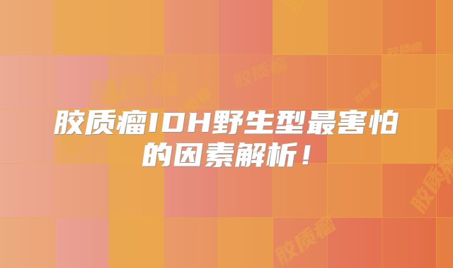 胶质瘤IDH野生型最害怕的因素解析！