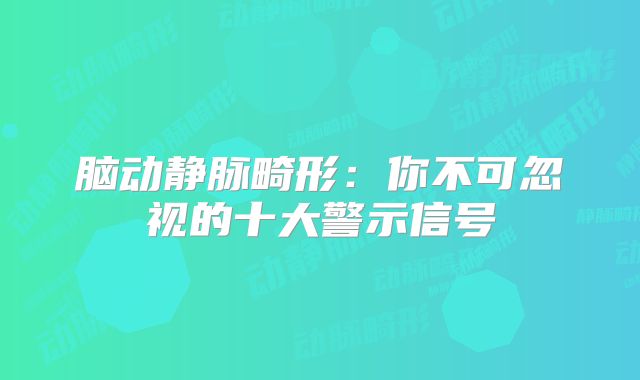 脑动静脉畸形：你不可忽视的十大警示信号