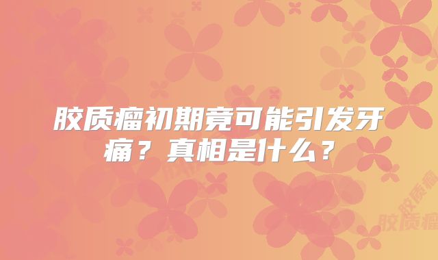 胶质瘤初期竟可能引发牙痛？真相是什么？