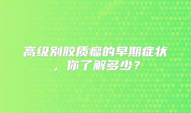 高级别胶质瘤的早期症状，你了解多少？