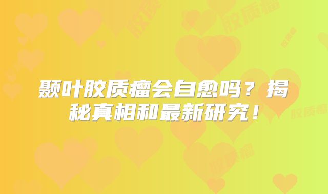 颞叶胶质瘤会自愈吗？揭秘真相和最新研究！
