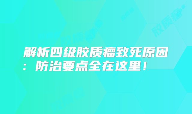 解析四级胶质瘤致死原因：防治要点全在这里！  