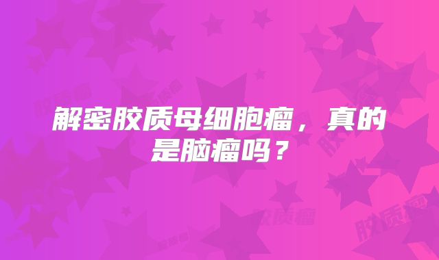 解密胶质母细胞瘤，真的是脑瘤吗？