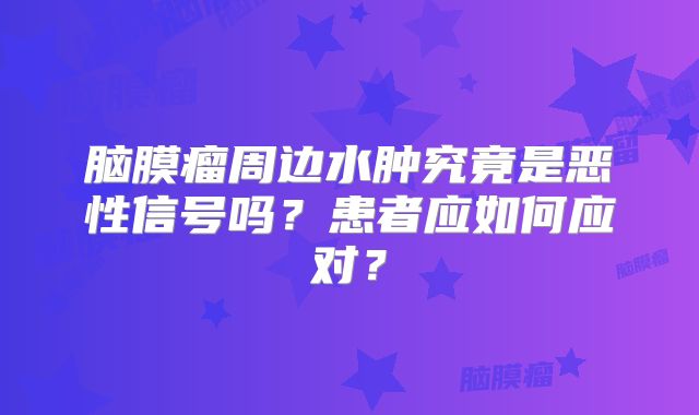 脑膜瘤周边水肿究竟是恶性信号吗？患者应如何应对？