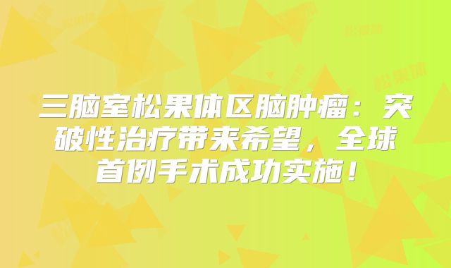 三脑室松果体区脑肿瘤：突破性治疗带来希望，全球首例手术成功实施！