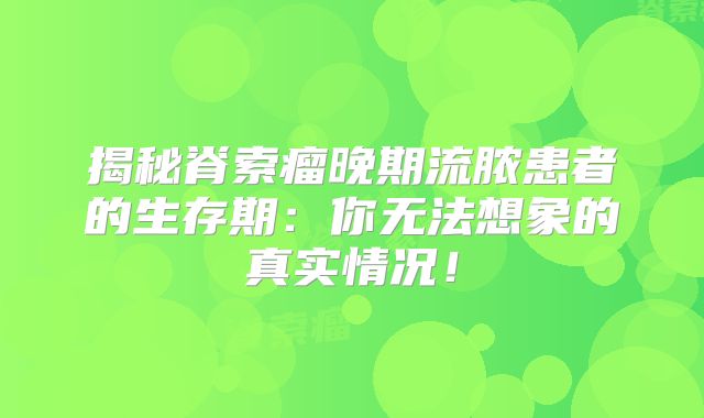 揭秘脊索瘤晚期流脓患者的生存期：你无法想象的真实情况！