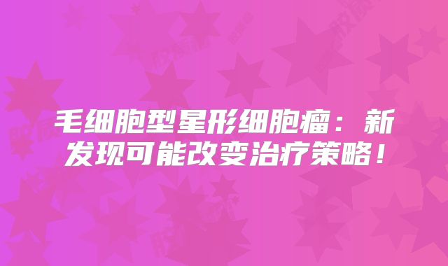 毛细胞型星形细胞瘤：新发现可能改变治疗策略！