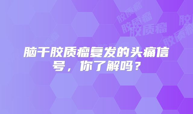 脑干胶质瘤复发的头痛信号，你了解吗？