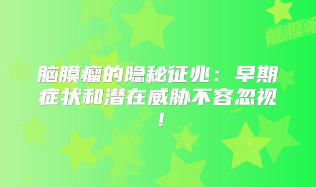 脑膜瘤的隐秘征兆：早期症状和潜在威胁不容忽视！