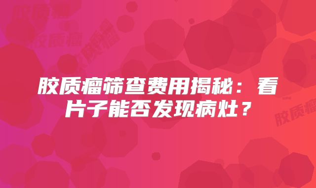 胶质瘤筛查费用揭秘：看片子能否发现病灶？