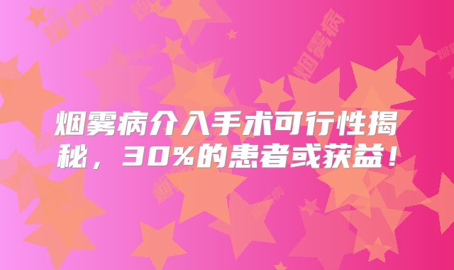 烟雾病介入手术可行性揭秘，30%的患者或获益！