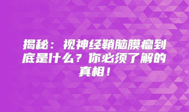 揭秘：视神经鞘脑膜瘤到底是什么？你必须了解的真相！