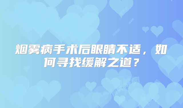 烟雾病手术后眼睛不适，如何寻找缓解之道？
