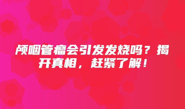 颅咽管瘤会引发发烧吗？揭开真相，赶紧了解！