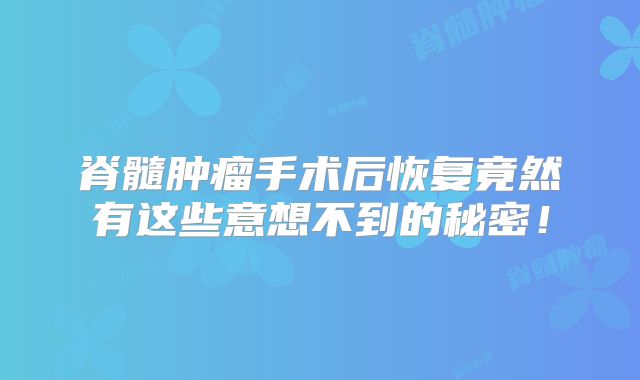 脊髓肿瘤手术后恢复竟然有这些意想不到的秘密！