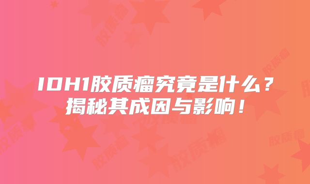IDH1胶质瘤究竟是什么？揭秘其成因与影响！