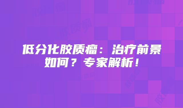 低分化胶质瘤：治疗前景如何？专家解析！