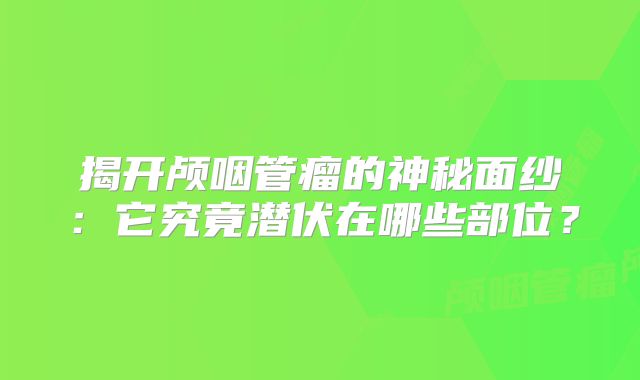 揭开颅咽管瘤的神秘面纱：它究竟潜伏在哪些部位？
