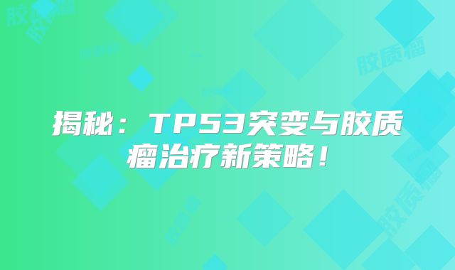 揭秘：TP53突变与胶质瘤治疗新策略！