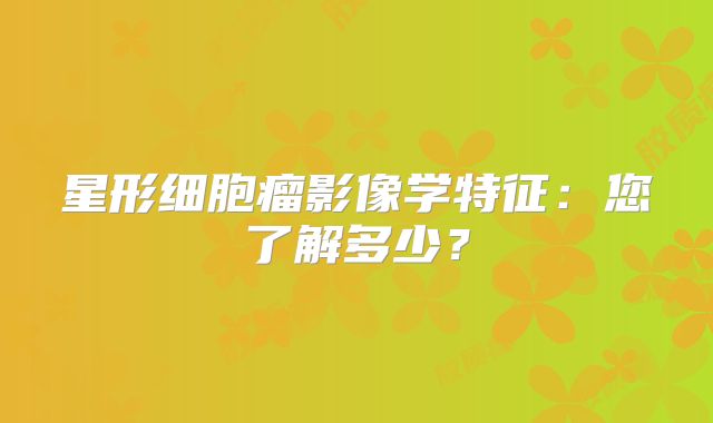 星形细胞瘤影像学特征：您了解多少？
