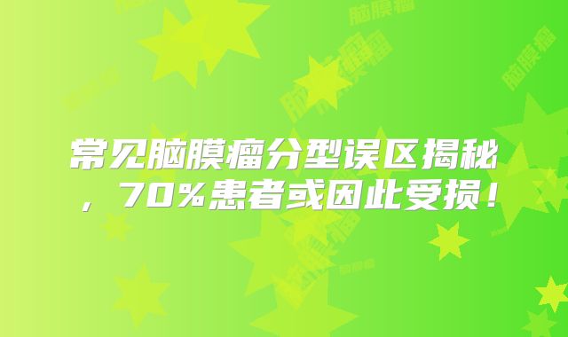 常见脑膜瘤分型误区揭秘，70%患者或因此受损！