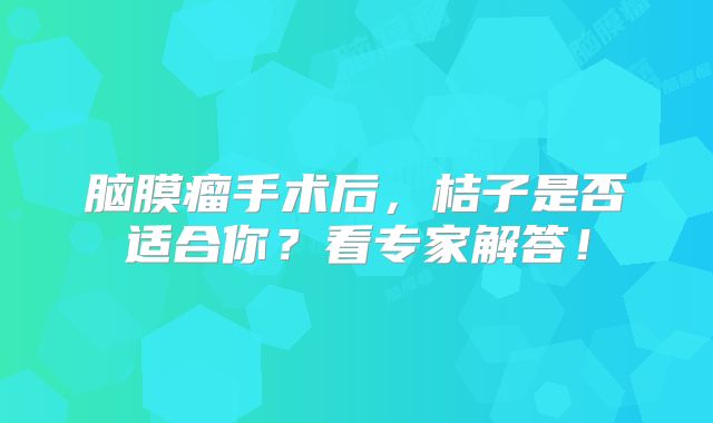 脑膜瘤手术后，桔子是否适合你？看专家解答！