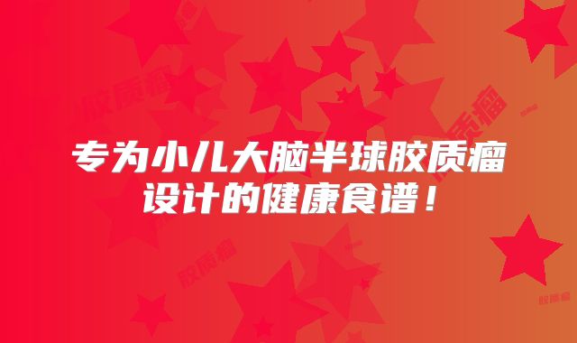 专为小儿大脑半球胶质瘤设计的健康食谱！