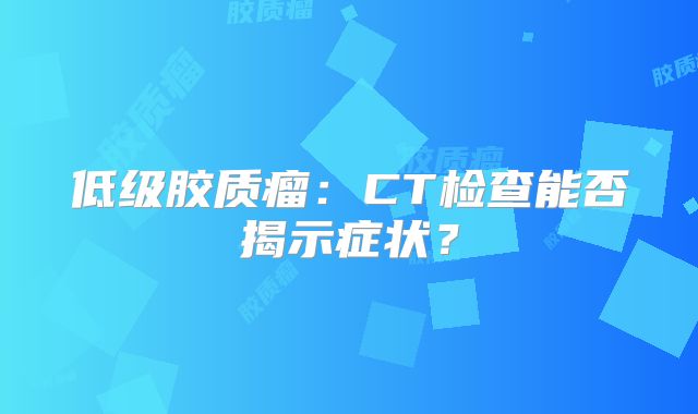 低级胶质瘤：CT检查能否揭示症状？