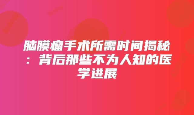 脑膜瘤手术所需时间揭秘：背后那些不为人知的医学进展